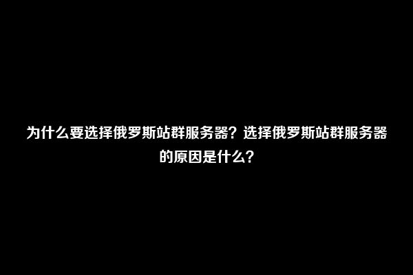 为什么要选择俄罗斯站群服务器？选择俄罗斯站群服务器的原因是什么？