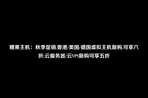 糖果主机：秋季促销,香港/美国/德国虚拟主机新购,可享六折;云服务器/云VPS新购可享五折