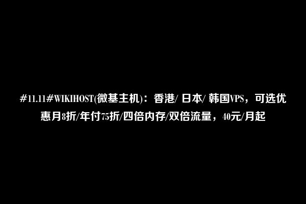 #11.11#WIKIHOST(微基主机)：香港/ 日本/ 韩国VPS，可选优惠月8折/年付75折/四倍内存/双倍流量，40元/月起