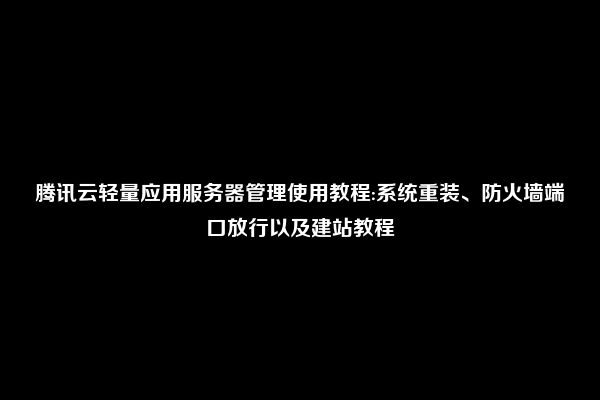 腾讯云轻量应用服务器管理使用教程:系统重装、防火墙端口放行以及建站教程