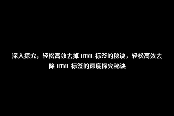 深入探究，轻松高效去掉 HTML 标签的秘诀，轻松高效去除 HTML 标签的深度探究秘诀