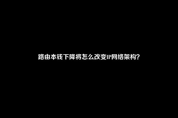 路由本钱下降将怎么改变IP网络架构？