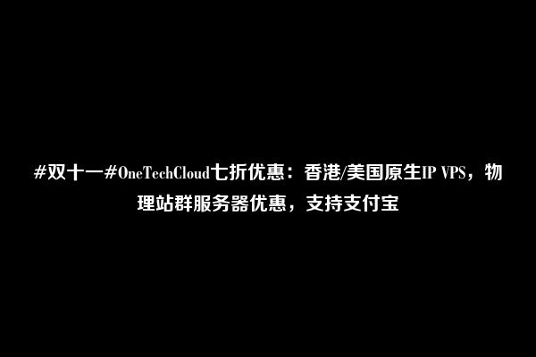 #双十一#OneTechCloud七折优惠：香港/美国原生IP VPS，物理站群服务器优惠，支持支付宝