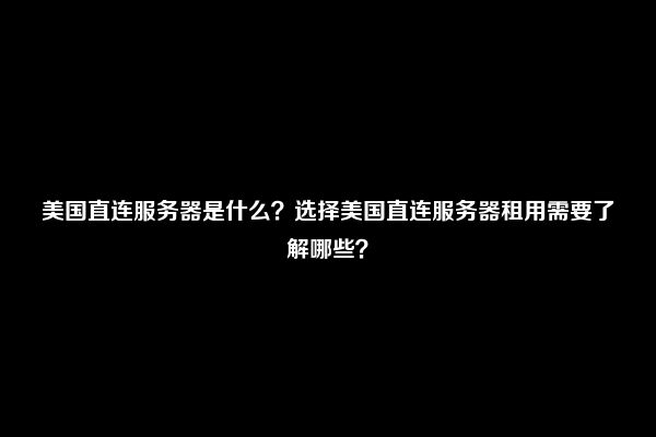 美国直连服务器是什么？选择美国直连服务器租用需要了解哪些？