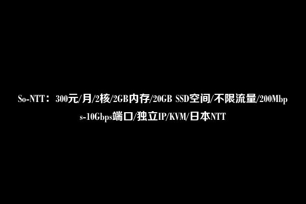 So-NTT：300元/月/2核/2GB内存/20GB SSD空间/不限流量/200Mbps-10Gbps端口/独立IP/KVM/日本NTT