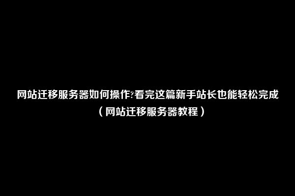 网站迁移服务器如何操作?看完这篇新手站长也能轻松完成（网站迁移服务器教程）