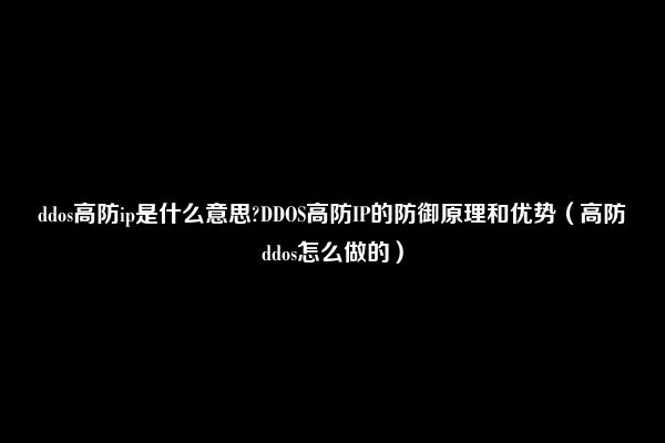 ddos高防ip是什么意思?DDOS高防IP的防御原理和优势（高防ddos怎么做的）