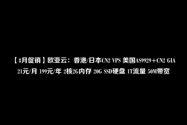 【8月促销】欧亚云：香港/日本CN2 VPS 美国AS9929+CN2 GIA 21元/月 199元/年 2核2G内存 20G SSD硬盘 1T流量 50M带宽