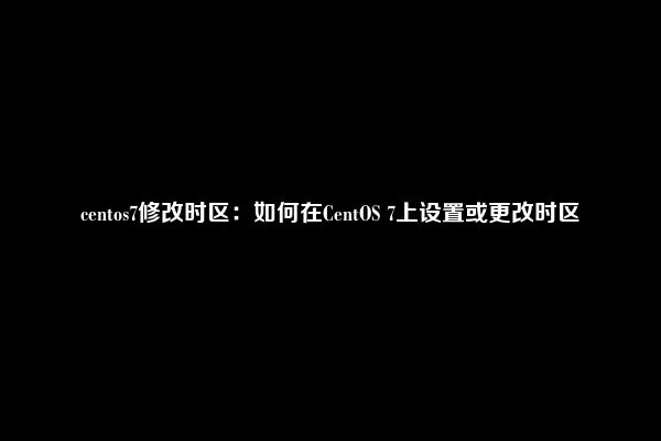 centos7修改时区：如何在CentOS 7上设置或更改时区