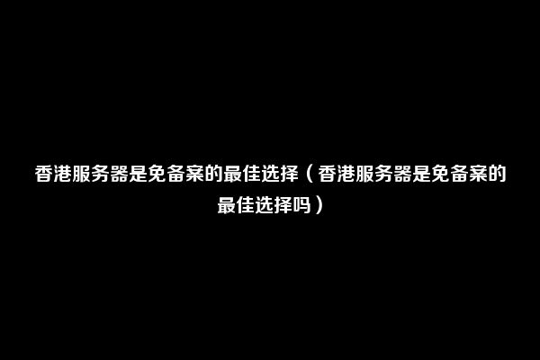 香港服务器是免备案的最佳选择（香港服务器是免备案的最佳选择吗）