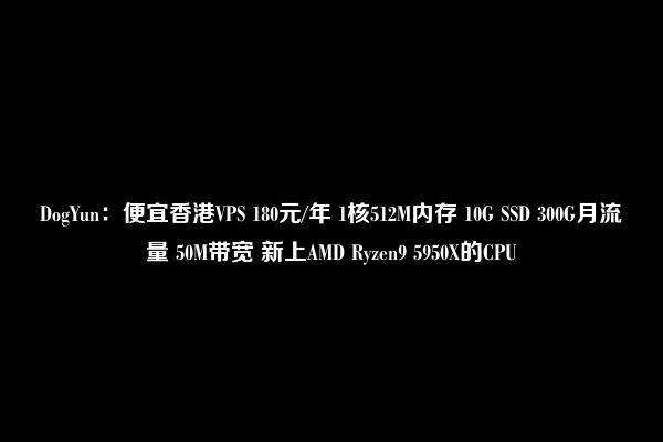 DogYun：便宜香港VPS 180元/年 1核512M内存 10G SSD 300G月流量 50M带宽 新上AMD Ryzen9 5950X的CPU