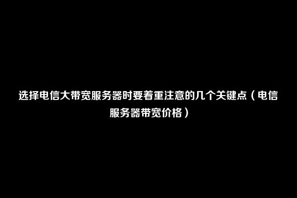 选择电信大带宽服务器时要着重注意的几个关键点（电信服务器带宽价格）