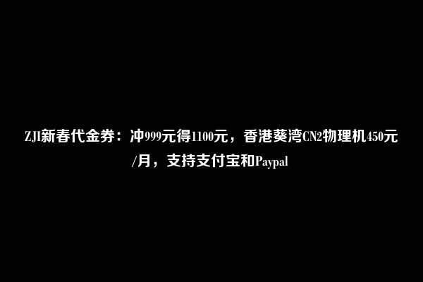 ZJI新春代金券：冲999元得1100元，香港葵湾CN2物理机450元/月，支持支付宝和Paypal