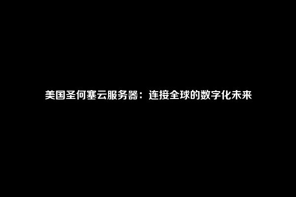 美国圣何塞云服务器：连接全球的数字化未来