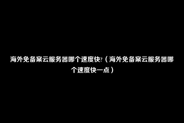 海外免备案云服务器哪个速度快?（海外免备案云服务器哪个速度快一点）