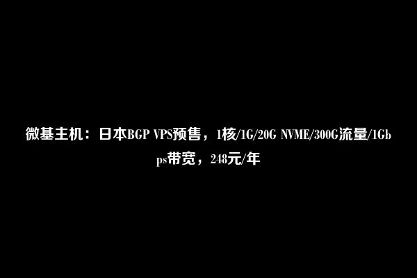 微基主机：日本BGP VPS预售，1核/1G/20G NVME/300G流量/1Gbps带宽，248元/年