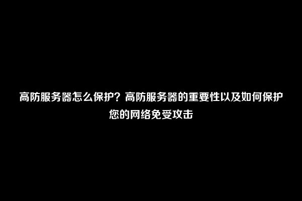 高防服务器怎么保护？高防服务器的重要性以及如何保护您的网络免受攻击