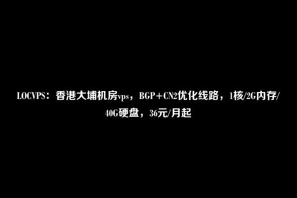 LOCVPS：香港大埔机房vps，BGP+CN2优化线路，1核/2G内存/40G硬盘，36元/月起