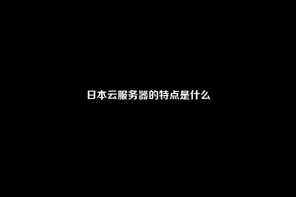 日本云服务器的特点是什么