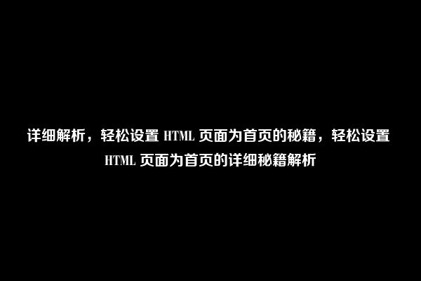 详细解析，轻松设置 HTML 页面为首页的秘籍，轻松设置 HTML 页面为首页的详细秘籍解析