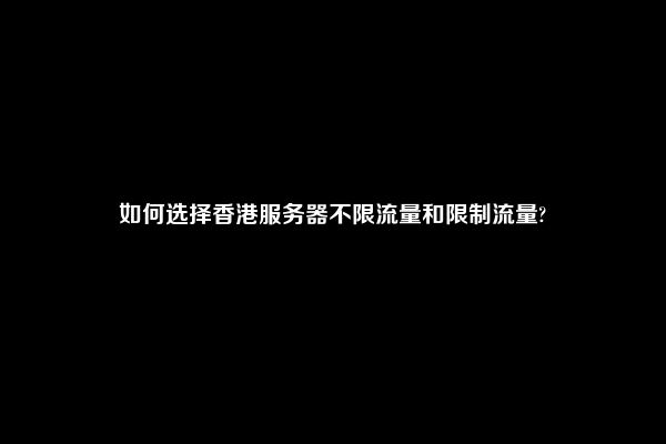 如何选择香港服务器不限流量和限制流量?