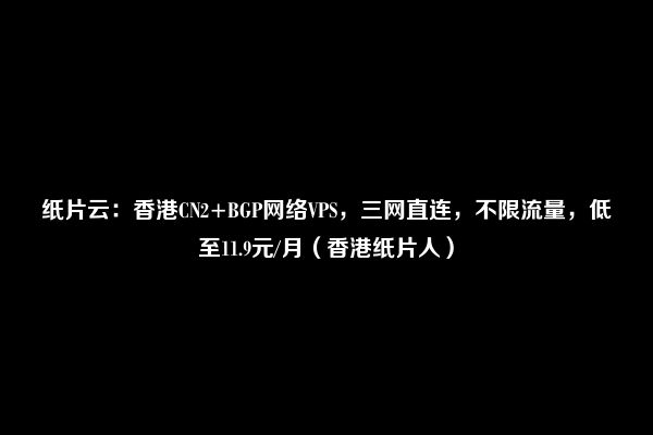 纸片云：香港CN2+BGP网络VPS，三网直连，不限流量，低至11.9元/月（香港纸片人）