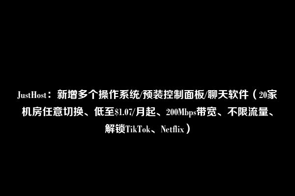 JustHost：新增多个操作系统/预装控制面板/聊天软件（20家机房任意切换、低至$1.07/月起、200Mbps带宽、不限流量、解锁TikTok、Netflix）