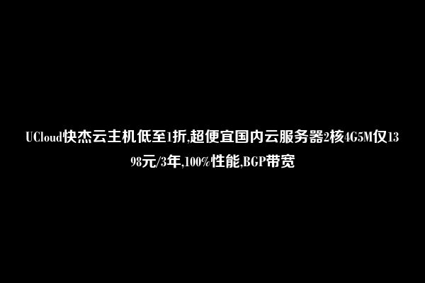 UCloud快杰云主机低至1折,超便宜国内云服务器2核4G5M仅1398元/3年,100%性能,BGP带宽