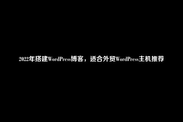 2022年搭建WordPress博客，适合外贸WordPress主机推荐