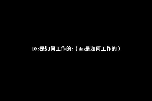 DNS是如何工作的?（dns是如何工作的）