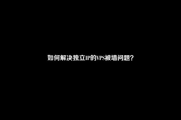 如何解决独立IP的VPS被墙问题？