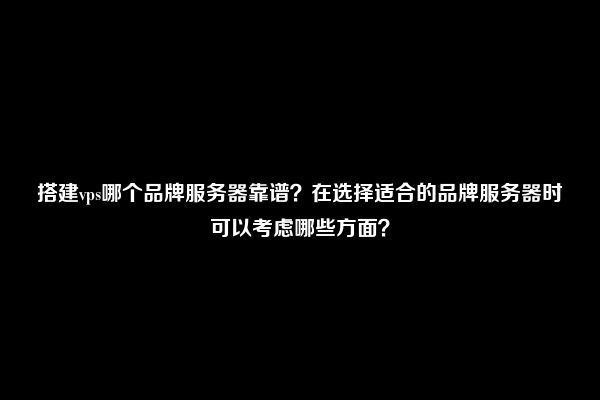 搭建vps哪个品牌服务器靠谱？在选择适合的品牌服务器时可以考虑哪些方面？