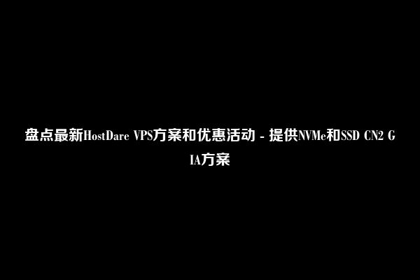 盘点最新HostDare VPS方案和优惠活动 - 提供NVMe和SSD CN2 GIA方案