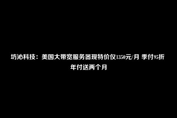 坊沁科技：美国大带宽服务器现特价仅1350元/月 季付95折 年付送两个月