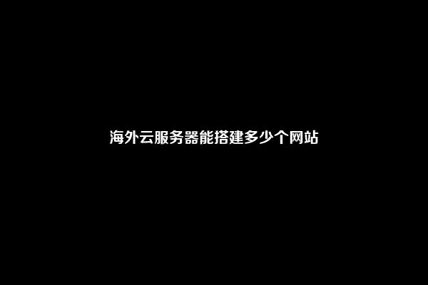 海外云服务器能搭建多少个网站