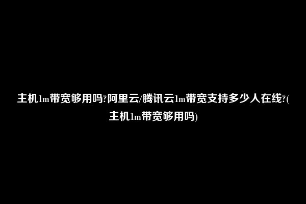 主机1m带宽够用吗?阿里云/腾讯云1m带宽支持多少人在线?(主机1m带宽够用吗)