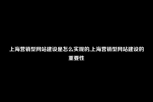 上海营销型网站建设是怎么实现的,上海营销型网站建设的重要性