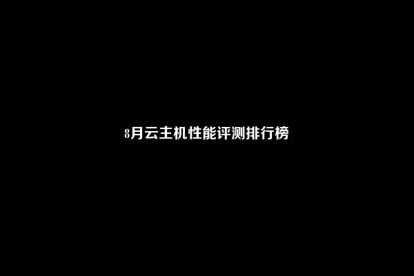 8月云主机性能评测排行榜