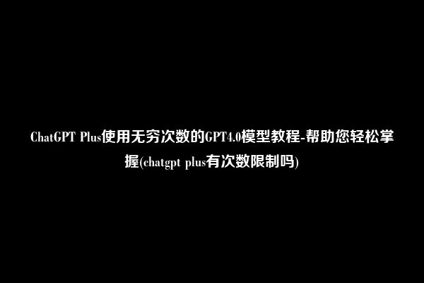 ChatGPT Plus使用无穷次数的GPT4.0模型教程-帮助您轻松掌握(chatgpt plus有次数限制吗)
