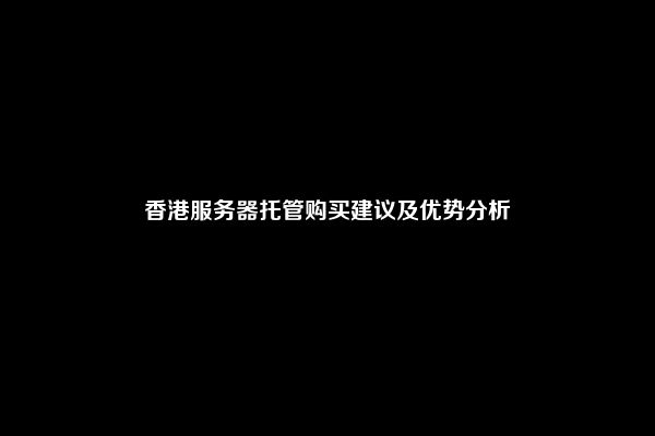 香港服务器托管购买建议及优势分析
