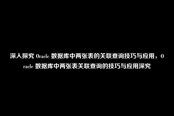 深入探究 Oracle 数据库中两张表的关联查询技巧与应用，Oracle 数据库中两张表关联查询的技巧与应用深究