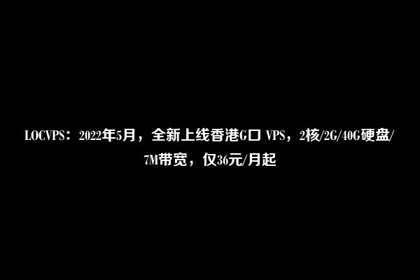 LOCVPS：2022年5月，全新上线香港G口 VPS，2核/2G/40G硬盘/7M带宽，仅36元/月起