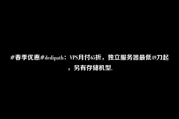 #春季优惠#dedipath：VPS月付65折，独立服务器最低49刀起，另有存储机型.