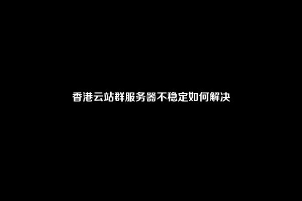 香港云站群服务器不稳定如何解决