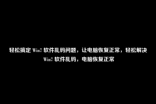 轻松搞定 Win7 软件乱码问题，让电脑恢复正常，轻松解决 Win7 软件乱码，电脑恢复正常