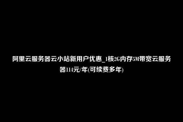 阿里云服务器云小站新用户优惠_1核2G内存5M带宽云服务器114元/年(可续费多年)