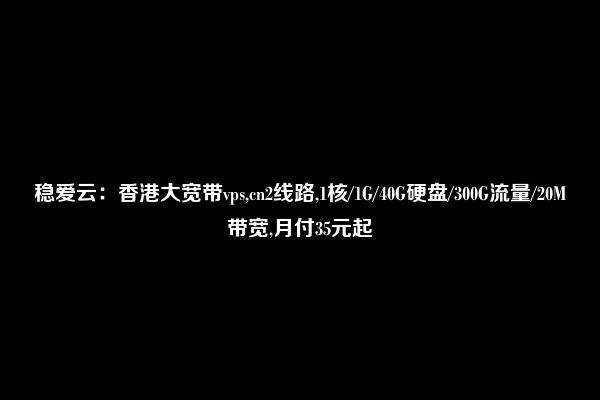 稳爱云：香港大宽带vps,cn2线路,1核/1G/40G硬盘/300G流量/20M带宽,月付35元起