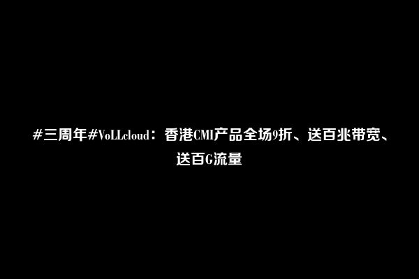 #三周年#VoLLcloud：香港CMI产品全场9折、送百兆带宽、送百G流量