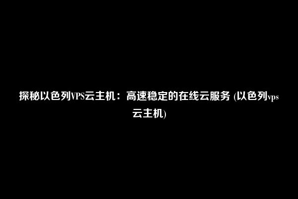 探秘以色列VPS云主机：高速稳定的在线云服务 (以色列vps云主机)