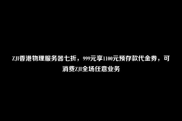 ZJI香港物理服务器七折，999元享1100元预存款代金券，可消费ZJI全场任意业务